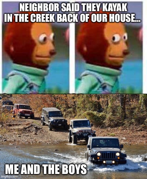 Me and the Boys | NEIGHBOR SAID THEY KAYAK IN THE CREEK BACK OF OUR HOUSE…; ME AND THE BOYS | image tagged in monkey puppet,me and the boys,jeep | made w/ Imgflip meme maker
