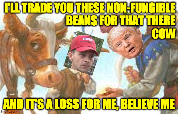 Jerk and the Snake Oil Salesman | I'LL TRADE YOU THESE NON-FUNGIBLE
BEANS FOR THAT THERE
COW; AND IT'S A LOSS FOR ME, BELIEVE ME | image tagged in memes,beans | made w/ Imgflip meme maker