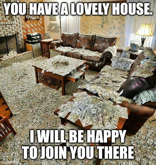 money house | YOU HAVE A LOVELY HOUSE. I WILL BE HAPPY TO JOIN YOU THERE | image tagged in money house | made w/ Imgflip meme maker