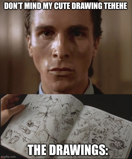 American psycho meme | DON’T MIND MY CUTE DRAWING TEHEHE; THE DRAWINGS: | image tagged in american psycho | made w/ Imgflip meme maker