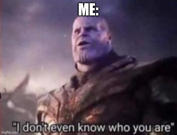 Thanos, I don't even know who you are | ME: | image tagged in thanos i don't even know who you are | made w/ Imgflip meme maker