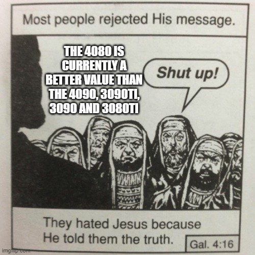 They hated jesus because he told them the truth | THE 4080 IS CURRENTLY A BETTER VALUE THAN THE 4090, 3090TI, 3090 AND 3080TI | image tagged in they hated jesus because he told them the truth | made w/ Imgflip meme maker