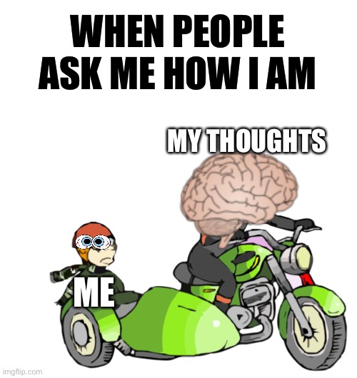 When people ask me how I am... mental health meme | WHEN PEOPLE ASK ME HOW I AM; MY THOUGHTS; ME | image tagged in brain driving you mad and you in a sidecar,mental health,how i feel,mental illness,anxiety | made w/ Imgflip meme maker