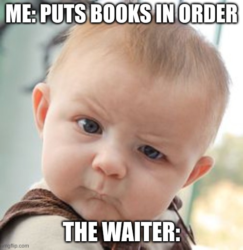 Skeptical Baby | ME: PUTS BOOKS IN ORDER; THE WAITER: | image tagged in memes,skeptical baby | made w/ Imgflip meme maker