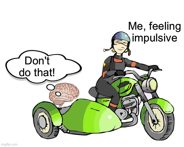 My brain says no but I am feeling impulsive! Bad decision time. | Me, feeling
impulsive; Don't do that! | image tagged in bad choices in mind,impulsive,bad decision,sidecar,thoughts | made w/ Imgflip meme maker