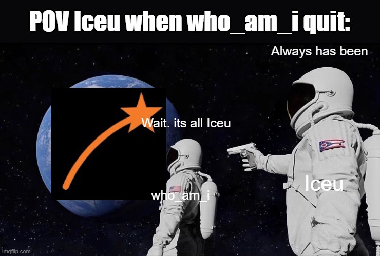 So long who_am_i. i didnt know who you were either | POV Iceu when who_am_i quit:; Always has been; Wait. its all Iceu; Iceu; who_am_i | image tagged in memes,always has been,who_am_i,iceu | made w/ Imgflip meme maker