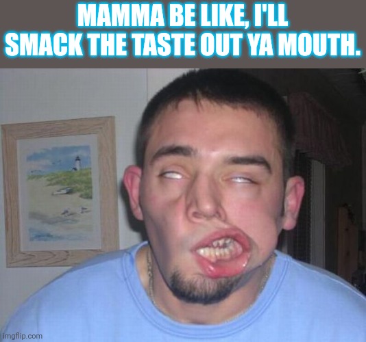 MAMMA BE LIKE, I'LL SMACK THE TASTE OUT YA MOUTH. | made w/ Imgflip meme maker