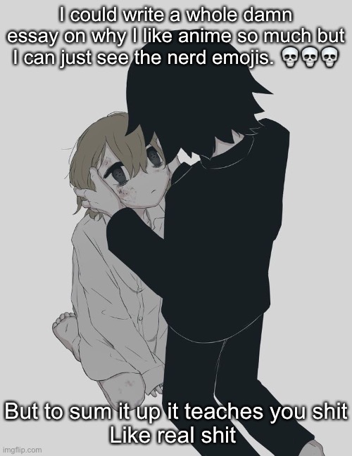 Avogado6 depression | I could write a whole damn essay on why I like anime so much but I can just see the nerd emojis. 💀💀💀; But to sum it up it teaches you shit
Like real shit | image tagged in avogado6 depression | made w/ Imgflip meme maker