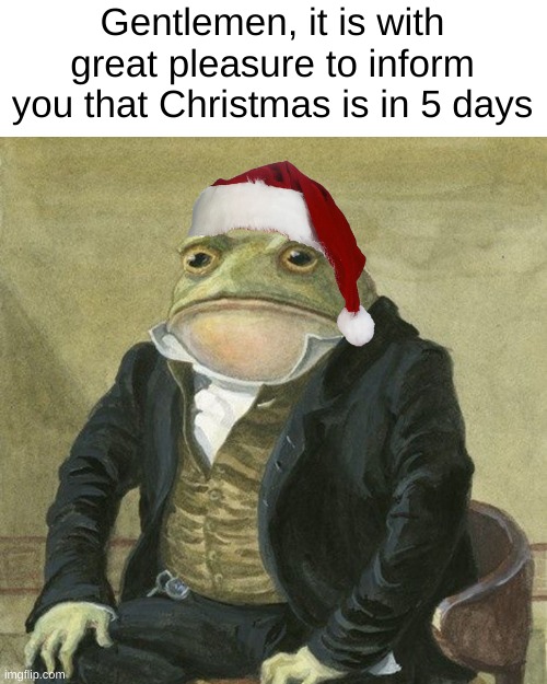 Celebrate | Gentlemen, it is with great pleasure to inform you that Christmas is in 5 days | image tagged in gentlemen it is with great pleasure to inform you that,christmas,front page,funny,celebration,yay | made w/ Imgflip meme maker