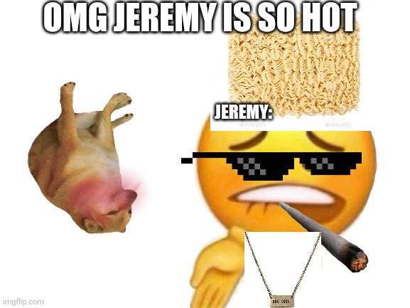I swear- | OMG JEREMY IS SO HOT; JEREMY: | image tagged in omg,so true,hot babes | made w/ Imgflip meme maker