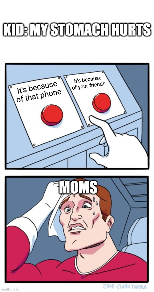 A perfect explanation | KID: MY STOMACH HURTS; It's because of your friends; It's because of that phone; MOMS | image tagged in memes,two buttons,moms,kids,phone,friends | made w/ Imgflip meme maker