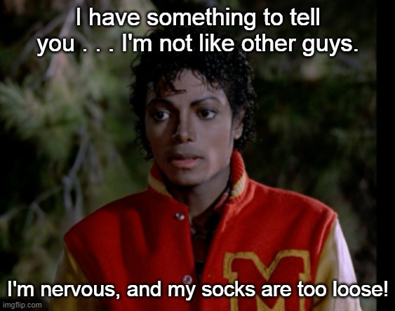 Michael Jackson Not Like Other Guys | I have something to tell you . . . I'm not like other guys. I'm nervous, and my socks are too loose! | image tagged in michael jackson,thriller,not like other guys | made w/ Imgflip meme maker