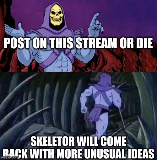 yes | POST ON THIS STREAM OR DIE; SKELETOR WILL COME BACK WITH MORE UNUSUAL IDEAS | image tagged in he man skeleton advices | made w/ Imgflip meme maker