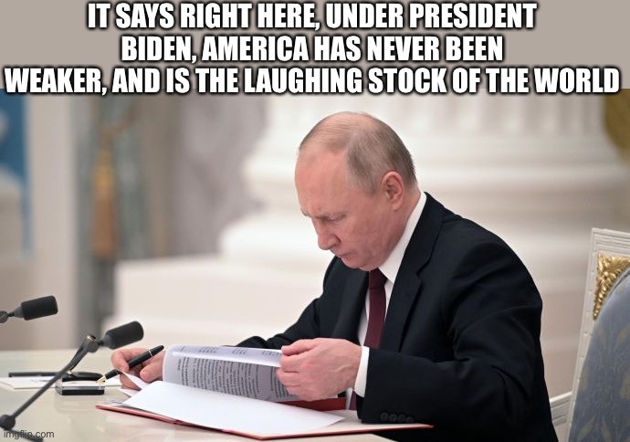 IT SAYS RIGHT HERE, UNDER PRESIDENT BIDEN, AMERICA HAS NEVER BEEN WEAKER, AND IS THE LAUGHING STOCK OF THE WORLD | image tagged in joe biden | made w/ Imgflip meme maker