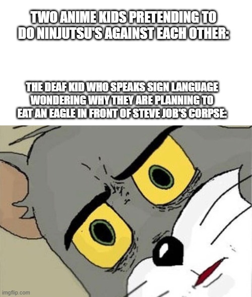 Unsettled Tom | TWO ANIME KIDS PRETENDING TO DO NINJUTSU'S AGAINST EACH OTHER:; THE DEAF KID WHO SPEAKS SIGN LANGUAGE WONDERING WHY THEY ARE PLANNING TO EAT AN EAGLE IN FRONT OF STEVE JOB'S CORPSE: | image tagged in unsettled tom | made w/ Imgflip meme maker