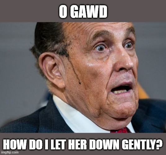 Rudy Giuliani | O GAWD HOW DO I LET HER DOWN GENTLY? | image tagged in rudy giuliani | made w/ Imgflip meme maker