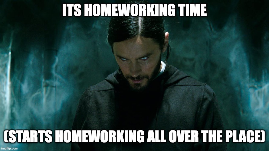 today is the day i finish my holiday homework once and for all | ITS HOMEWORKING TIME; (STARTS HOMEWORKING ALL OVER THE PLACE) | image tagged in morbius | made w/ Imgflip meme maker