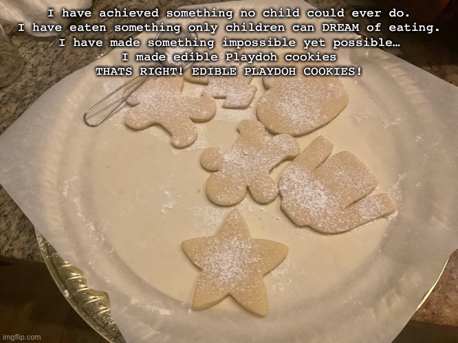 They even taste like playdoh! | I have achieved something no child could ever do.
I have eaten something only children can DREAM of eating.
I have made something impossible yet possible…

I made edible Playdoh cookies

THATS RIGHT! EDIBLE PLAYDOH COOKIES! | made w/ Imgflip meme maker