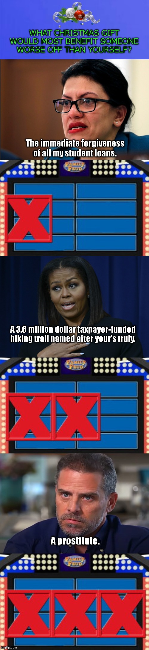 Liberal Family Feud Christmas edition | WHAT CHRISTMAS GIFT WOULD MOST BENEFIT SOMEONE WORSE OFF THAN YOURSELF? The immediate forgiveness of all my student loans. A 3.6 million dollar taxpayer-funded hiking trail named after your's truly. A prostitute. | image tagged in family feud 3 strikes,stupid liberals,rashida tlaib,michelle obama,hunter biden,government waste | made w/ Imgflip meme maker