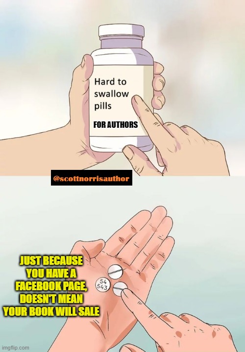 Hard To Swallow Pills | FOR AUTHORS; JUST BECAUSE YOU HAVE A FACEBOOK PAGE, DOESN'T MEAN YOUR BOOK WILL SALE | image tagged in memes,hard to swallow pills | made w/ Imgflip meme maker