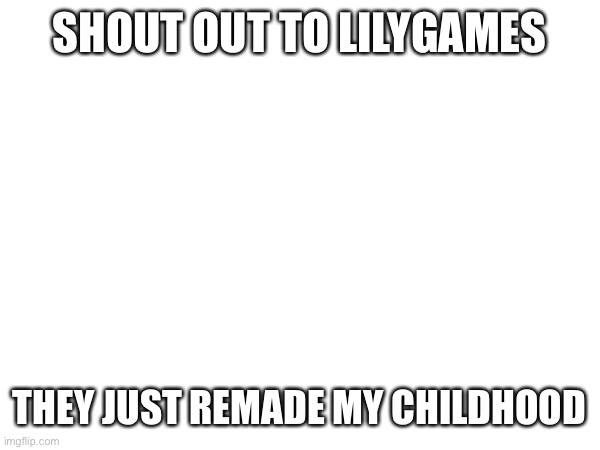 https://m.youtube.com/watch?v=ZFN2hUZ7kog | SHOUT OUT TO LILYGAMES; THEY JUST REMADE MY CHILDHOOD | image tagged in adobe flash,gaming | made w/ Imgflip meme maker