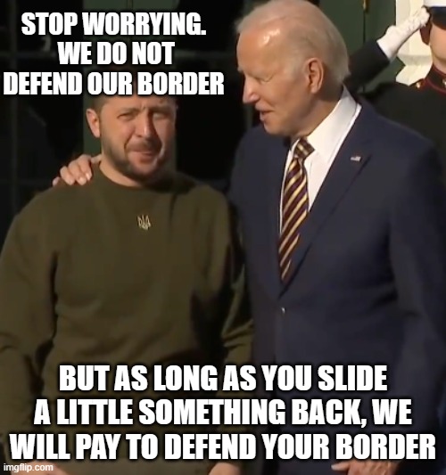 We will help keep those migrants out | STOP WORRYING.  WE DO NOT DEFEND OUR BORDER; BUT AS LONG AS YOU SLIDE A LITTLE SOMETHING BACK, WE WILL PAY TO DEFEND YOUR BORDER | image tagged in biden zelensky,american invasion,illegals,america in decline,democrat war on america,ukraine money laundering service | made w/ Imgflip meme maker