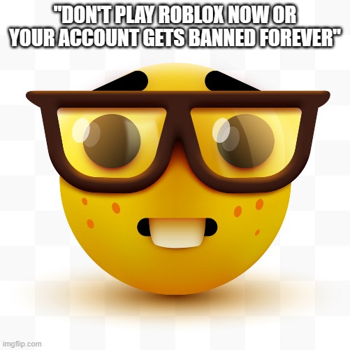 Nerd emoji | "DON'T PLAY ROBLOX NOW OR YOUR ACCOUNT GETS BANNED FOREVER" | image tagged in nerd emoji | made w/ Imgflip meme maker