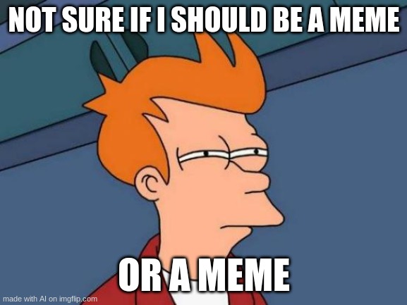Futurama Fry | NOT SURE IF I SHOULD BE A MEME; OR A MEME | image tagged in memes,futurama fry | made w/ Imgflip meme maker