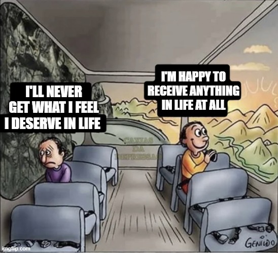 two guys on a bus | I'M HAPPY TO RECEIVE ANYTHING IN LIFE AT ALL; I'LL NEVER GET WHAT I FEEL I DESERVE IN LIFE | image tagged in two guys on a bus | made w/ Imgflip meme maker