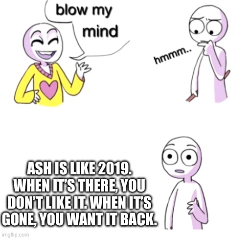 I personally will not miss ash | ASH IS LIKE 2019. WHEN IT’S THERE, YOU DON’T LIKE IT. WHEN IT’S GONE, YOU WANT IT BACK. | image tagged in blow my mind | made w/ Imgflip meme maker