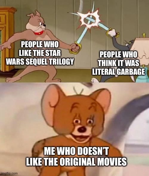 pov: star wars fanbase vs me | PEOPLE WHO LIKE THE STAR WARS SEQUEL TRILOGY; PEOPLE WHO THINK IT WAS LITERAL GARBAGE; ME WHO DOESN’T LIKE THE ORIGINAL MOVIES | image tagged in tom and jerry swordfight | made w/ Imgflip meme maker