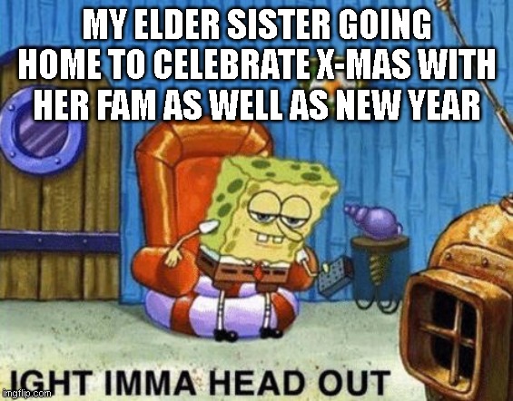 Miss ya | MY ELDER SISTER GOING HOME TO CELEBRATE X-MAS WITH HER FAM AS WELL AS NEW YEAR | image tagged in ight imma head out | made w/ Imgflip meme maker