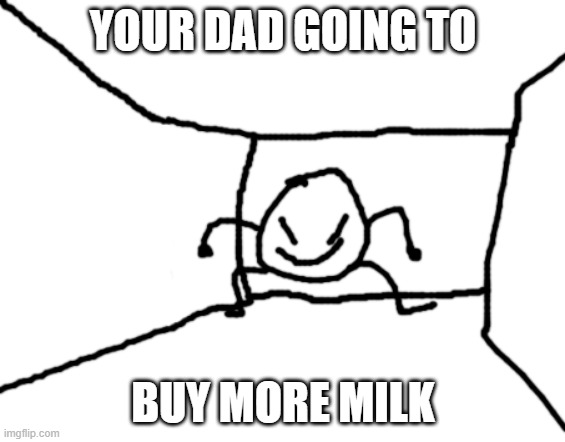 Bob in the hall | YOUR DAD GOING TO BUY MORE MILK | image tagged in bob in the hall | made w/ Imgflip meme maker