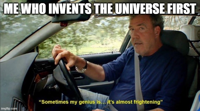 sometimes my genius is... it's almost frightening | ME WHO INVENTS THE UNIVERSE FIRST | image tagged in sometimes my genius is it's almost frightening | made w/ Imgflip meme maker