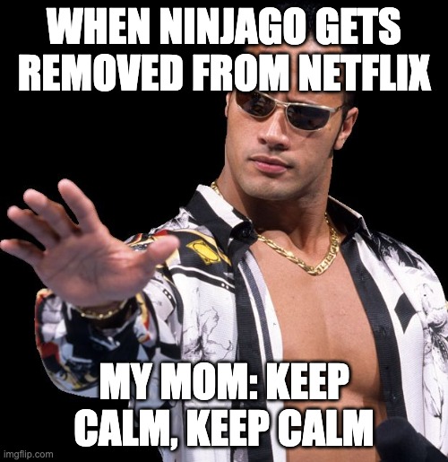 The Rock Says Keep Calm | WHEN NINJAGO GETS REMOVED FROM NETFLIX; MY MOM: KEEP CALM, KEEP CALM | image tagged in the rock says keep calm | made w/ Imgflip meme maker