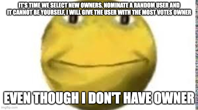 the time has come (not) | IT'S TIME WE SELECT NEW OWNERS, NOMINATE A RANDOM USER AND IT CANNOT BE YOURSELF, I WILL GIVE THE USER WITH THE MOST VOTES OWNER; EVEN THOUGH I DON'T HAVE OWNER | image tagged in cursed emoji | made w/ Imgflip meme maker