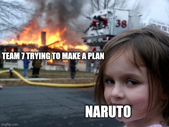 Naruto always rushing wit the rasengan | TEAM 7 TRYING TO MAKE A PLAN; NARUTO | image tagged in memes,disaster girl | made w/ Imgflip meme maker