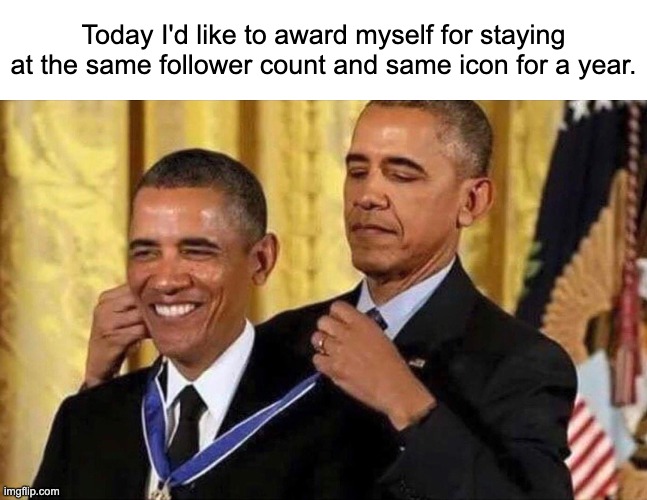 Also, it really isn't funny when you ruin something, so don't do it | Today I'd like to award myself for staying at the same follower count and same icon for a year. | image tagged in obama medal | made w/ Imgflip meme maker