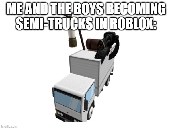 yeeeeee | ME AND THE BOYS BECOMING SEMI-TRUCKS IN ROBLOX: | image tagged in roblox,truck | made w/ Imgflip meme maker