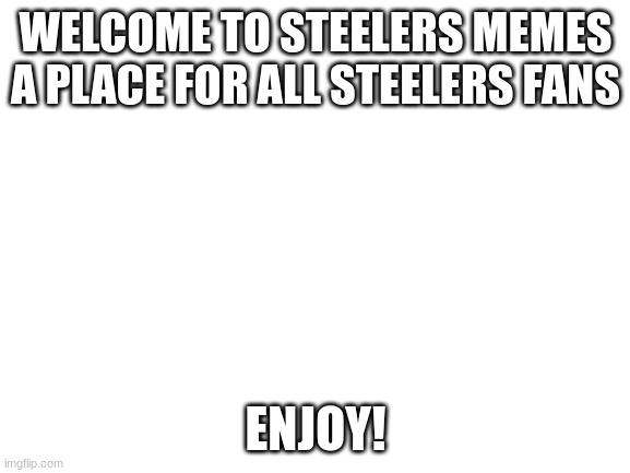 Welcome | WELCOME TO STEELERS MEMES
A PLACE FOR ALL STEELERS FANS; ENJOY! | image tagged in blank white template | made w/ Imgflip meme maker