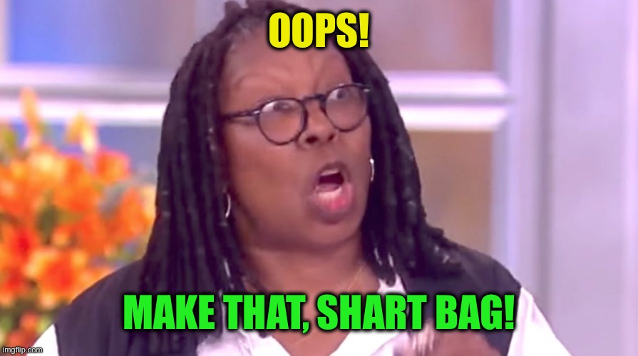 Deranged Whoopi | OOPS! MAKE THAT, SHART BAG! | image tagged in deranged whoopi | made w/ Imgflip meme maker