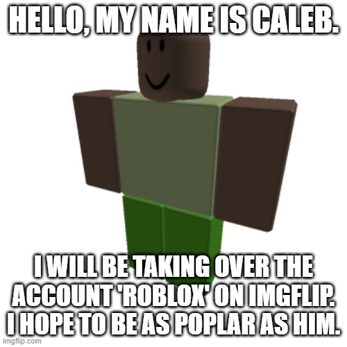 Roblox oc | HELLO, MY NAME IS CALEB. I WILL BE TAKING OVER THE ACCOUNT 'ROBLOX' ON IMGFLIP. I HOPE TO BE AS POPLAR AS HIM. | image tagged in roblox oc | made w/ Imgflip meme maker