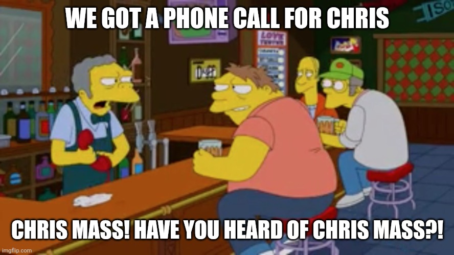 Moe Tavern Prank Call | WE GOT A PHONE CALL FOR CHRIS; CHRIS MASS! HAVE YOU HEARD OF CHRIS MASS?! | image tagged in moe tavern prank call | made w/ Imgflip meme maker