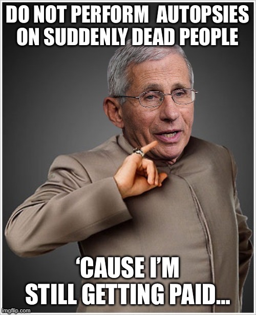 Dr Evil Fauci | DO NOT PERFORM  AUTOPSIES ON SUDDENLY DEAD PEOPLE; ‘CAUSE I’M STILL GETTING PAID… | image tagged in dr evil fauci | made w/ Imgflip meme maker