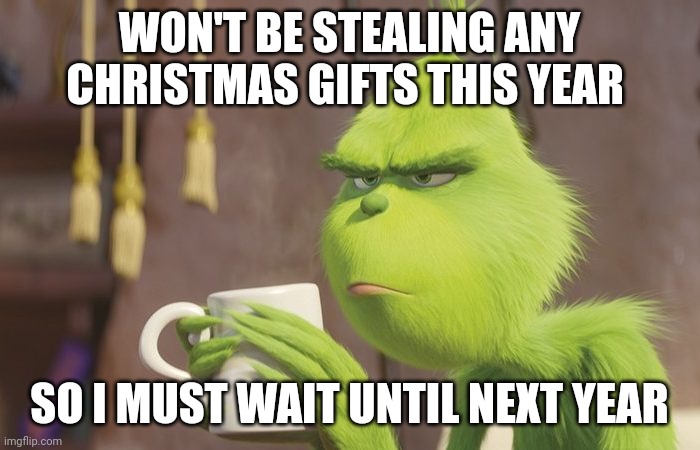Grinch coffee | WON'T BE STEALING ANY CHRISTMAS GIFTS THIS YEAR; SO I MUST WAIT UNTIL NEXT YEAR | image tagged in grinch coffee | made w/ Imgflip meme maker