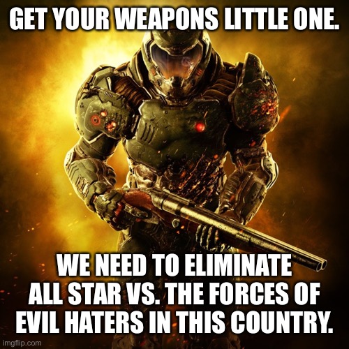 Yes Doom… | GET YOUR WEAPONS LITTLE ONE. WE NEED TO ELIMINATE ALL STAR VS. THE FORCES OF EVIL HATERS IN THIS COUNTRY. | image tagged in doom guy,svtfoe,memes,star vs the forces of evil,funny,svtfoe haters suck | made w/ Imgflip meme maker