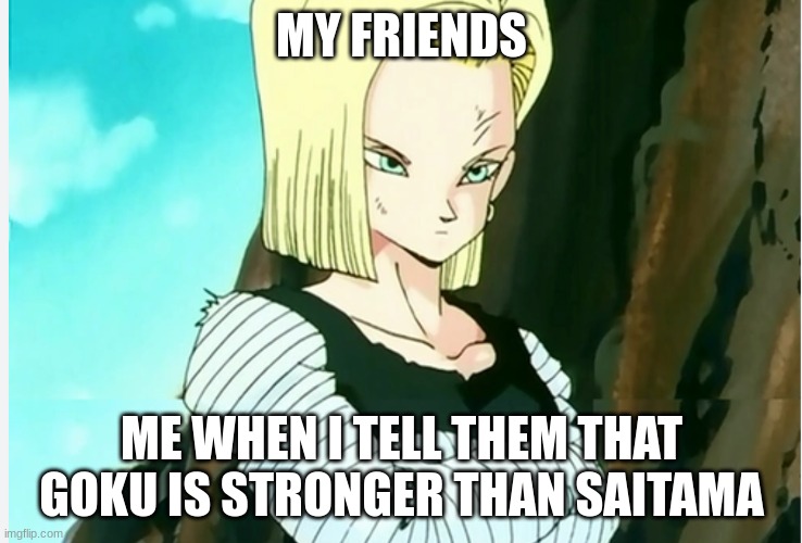 android 18 | MY FRIENDS; ME WHEN I TELL THEM THAT GOKU IS STRONGER THAN SAITAMA | image tagged in memes,dragon ball z | made w/ Imgflip meme maker