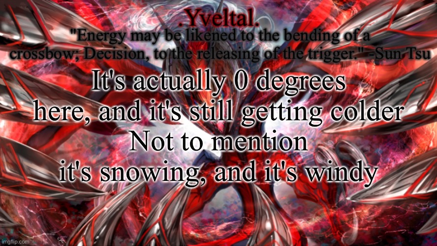 .Yveltal. Announcement temp | It's actually 0 degrees here, and it's still getting colder
Not to mention it's snowing, and it's windy | image tagged in yveltal announcement temp | made w/ Imgflip meme maker