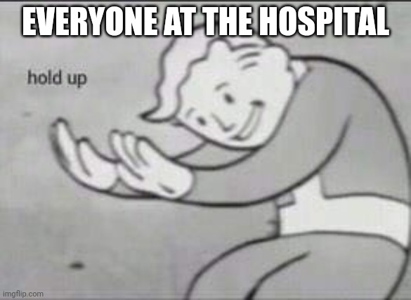 Fallout Hold Up | EVERYONE AT THE HOSPITAL | image tagged in fallout hold up | made w/ Imgflip meme maker