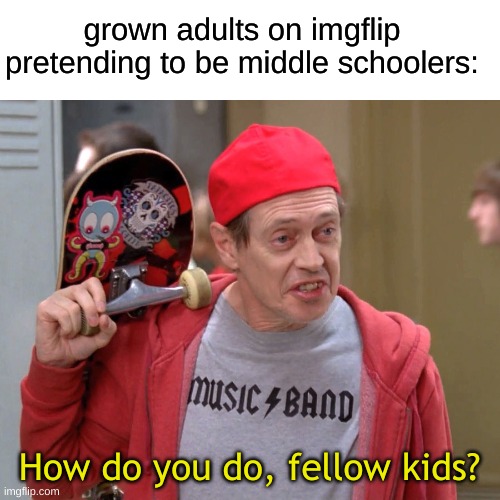 Steve Buscemi Fellow Kids | grown adults on imgflip pretending to be middle schoolers: How do you do, fellow kids? | image tagged in steve buscemi fellow kids | made w/ Imgflip meme maker